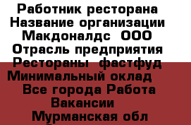 Работник ресторана › Название организации ­ Макдоналдс, ООО › Отрасль предприятия ­ Рестораны, фастфуд › Минимальный оклад ­ 1 - Все города Работа » Вакансии   . Мурманская обл.,Оленегорск г.